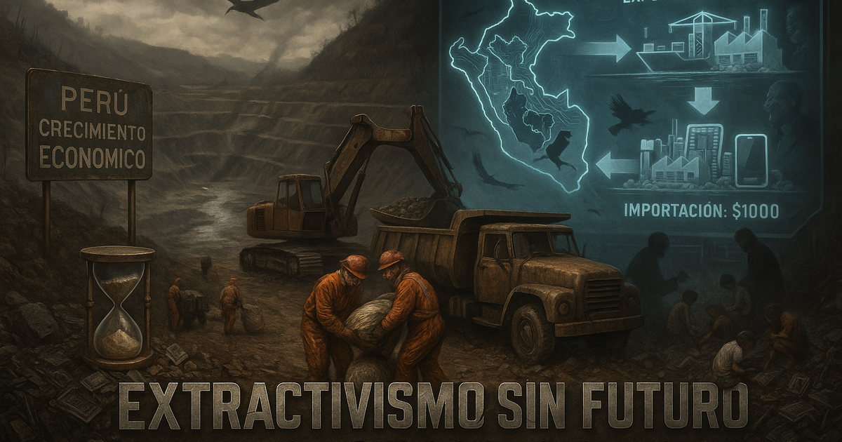 EXTRACTIVISMO SIN FUTURO: LA CONDENA DE PERÚ SIN INDUSTRIA NI ...
